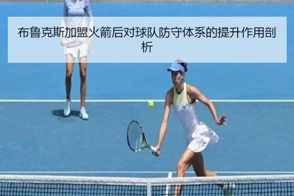 布鲁克斯加盟火箭后对球队防守体系的提升作用剖析