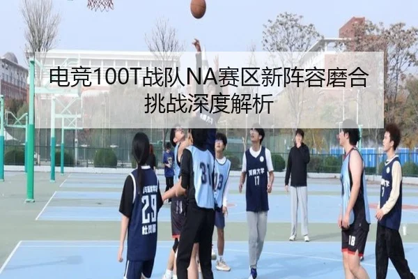 电竞100T战队NA赛区新阵容磨合挑战深度解析